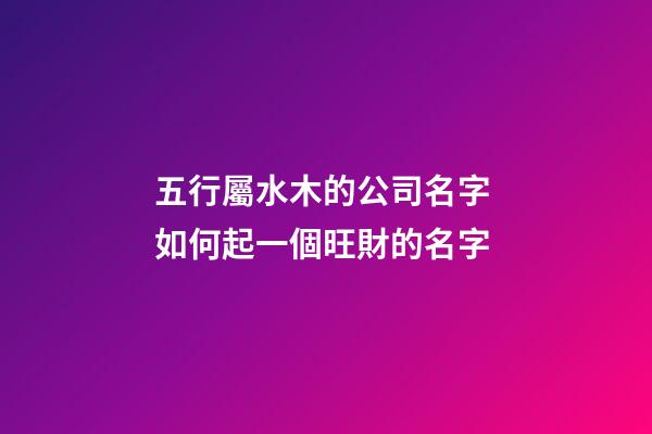 五行屬水木的公司名字 如何起一個旺財的名字-第1張-公司起名-玄機派